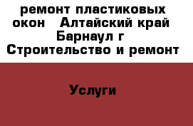ремонт пластиковых окон - Алтайский край, Барнаул г. Строительство и ремонт » Услуги   